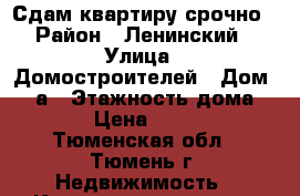 Сдам квартиру срочно › Район ­ Ленинский › Улица ­ Домостроителей › Дом ­ 6 а › Этажность дома ­ 10 › Цена ­ 9 000 - Тюменская обл., Тюмень г. Недвижимость » Квартиры аренда   . Тюменская обл.,Тюмень г.